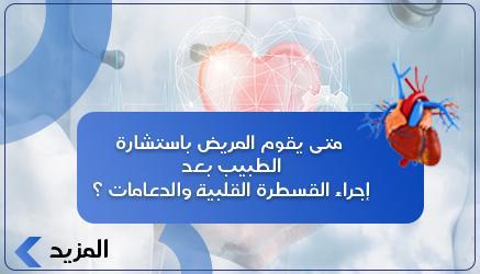 متى يقوم المريض باستشارة الطبيب بعد إجراء القسطرة القلبية والدعامات ؟ 