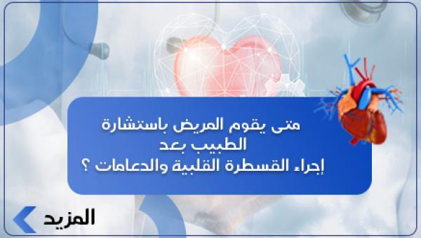 متى يقوم المريض باستشارة الطبيب بعد إجراء القسطرة القلبية والدعامات ؟ 